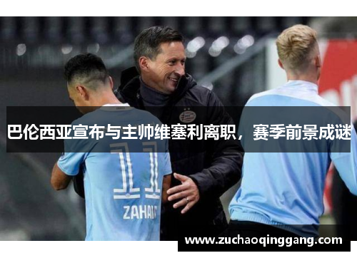 巴伦西亚宣布与主帅维塞利离职，赛季前景成谜