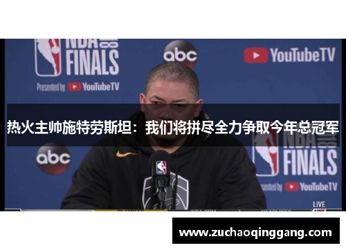热火主帅施特劳斯坦：我们将拼尽全力争取今年总冠军