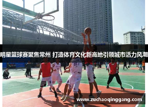 明星篮球赛聚焦常州 打造体育文化新高地引领城市活力风潮