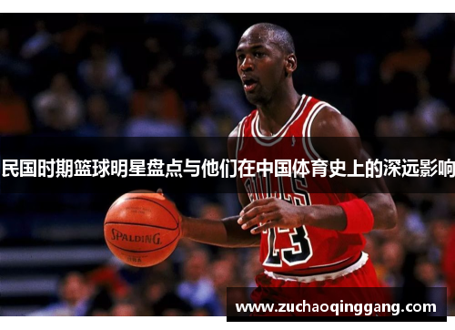 民国时期篮球明星盘点与他们在中国体育史上的深远影响