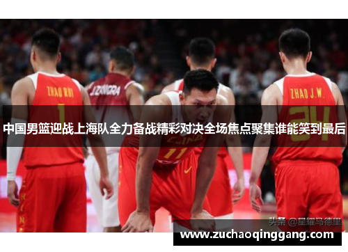中国男篮迎战上海队全力备战精彩对决全场焦点聚集谁能笑到最后