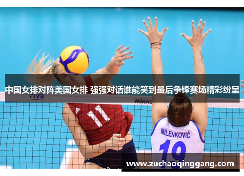 中国女排对阵美国女排 强强对话谁能笑到最后争锋赛场精彩纷呈