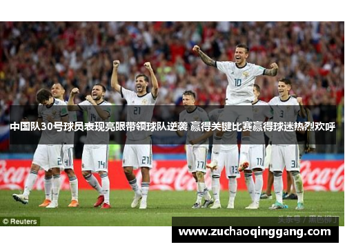 中国队30号球员表现亮眼带领球队逆袭 赢得关键比赛赢得球迷热烈欢呼